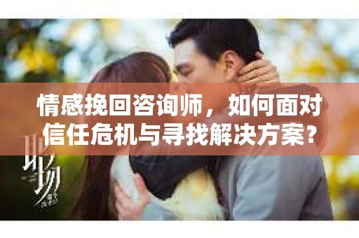 情感挽回咨询师，如何面对信任危机与寻找解决方案？