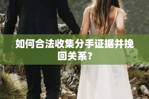如何合法收集分手证据并挽回关系？