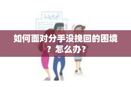如何面对分手没挽回的困境？怎么办？