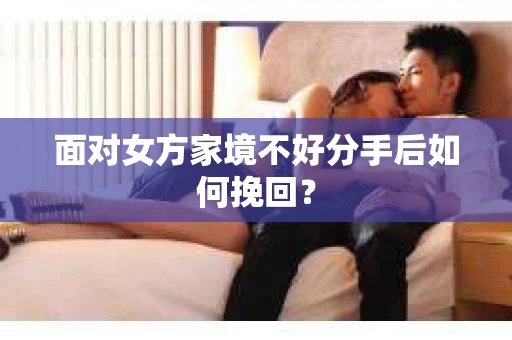 面对女方家境不好分手后如何挽回？