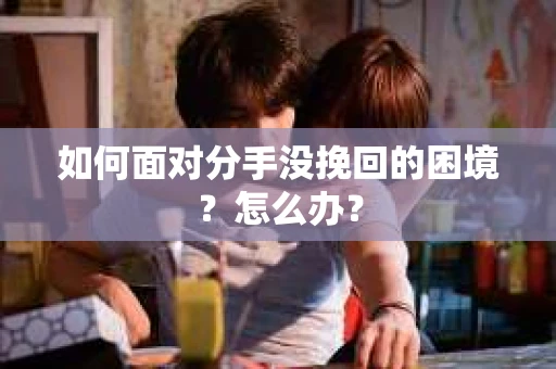 如何面对分手没挽回的困境？怎么办？