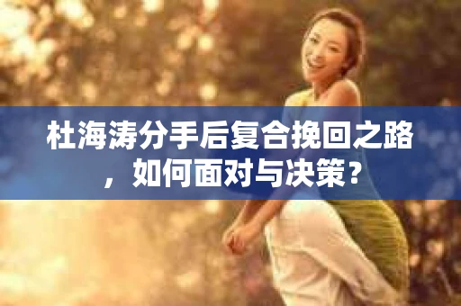 杜海涛分手后复合挽回之路，如何面对与决策？