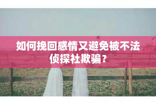 如何挽回感情又避免被不法侦探社欺骗？