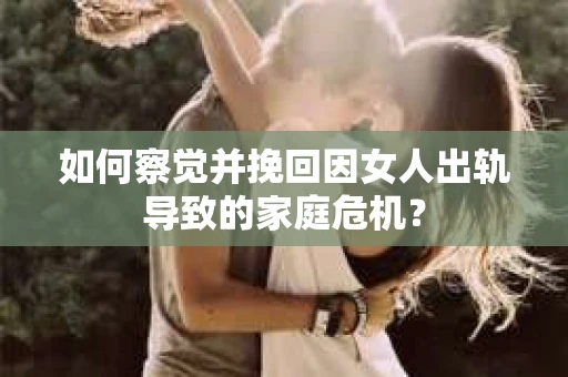 如何察觉并挽回因女人出轨导致的家庭危机？