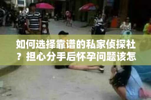 如何选择靠谱的私家侦探社？担心分手后怀孕问题该怎么办？