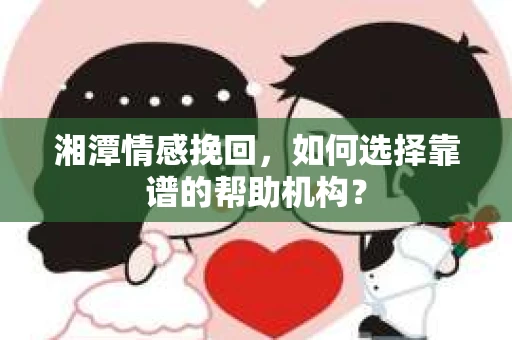 湘潭情感挽回,如何选择靠谱的帮助机构? 湘潭情感挽回,如何选择靠谱的帮助机构?