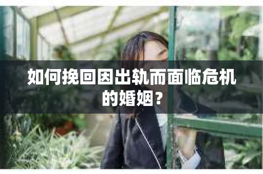 如何挽回因出轨而面临危机的婚姻？