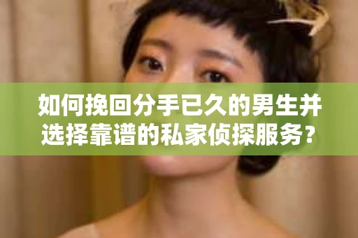 如何挽回分手已久的男生并选择靠谱的私家侦探服务？