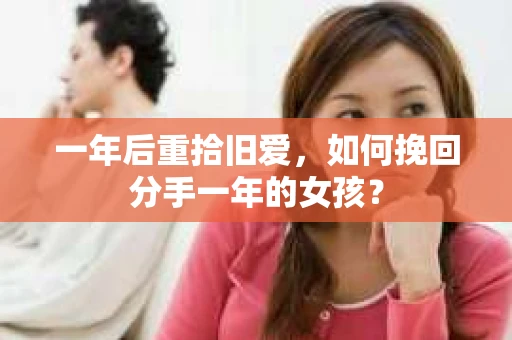 一年后重拾旧爱,如何挽回分手一年的女孩? 一年后重拾旧爱,如何挽回分手一年的女孩?