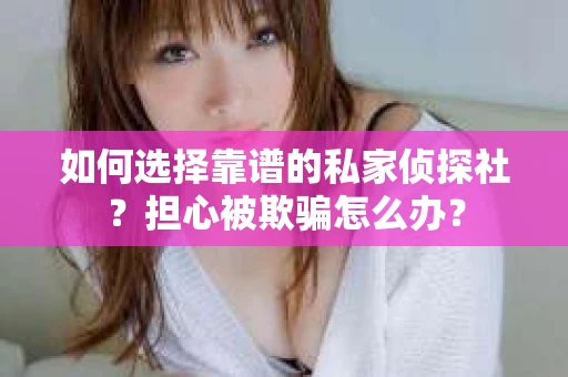 如何选择靠谱的私家侦探社？担心被欺骗怎么办？