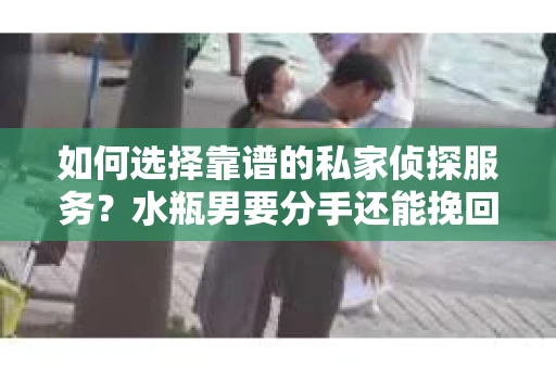 如何选择靠谱的私家侦探服务？水瓶男要分手还能挽回吗？