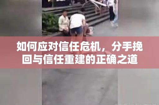 如何应对信任危机，分手挽回与信任重建的正确之道