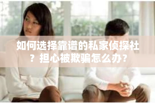 如何选择靠谱的私家侦探社？担心被欺骗怎么办？