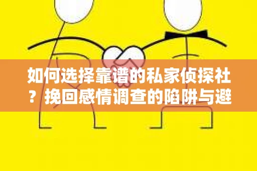 如何选择靠谱的私家侦探社？挽回感情调查的陷阱与避坑指南