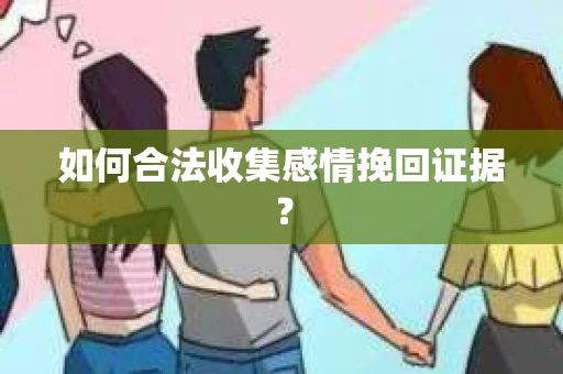 如何合法收集感情挽回证据？