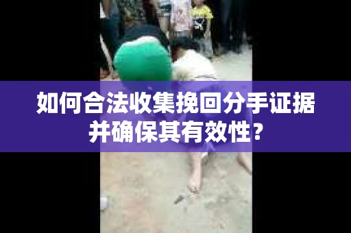 如何合法收集挽回分手证据并确保其有效性？
