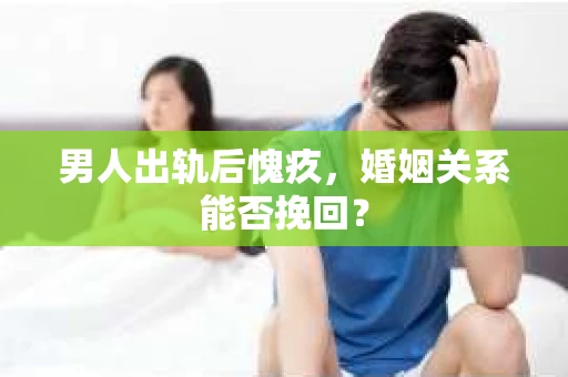 男人出轨后愧疚，婚姻关系能否挽回？