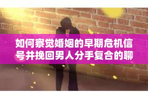 如何察觉婚姻的早期危机信号并挽回男人分手复合的聊天技巧？