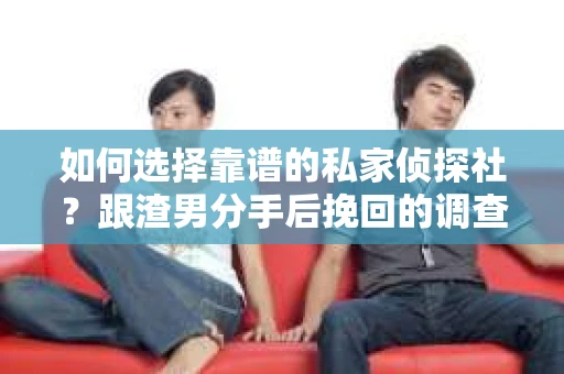 如何选择靠谱的私家侦探社？跟渣男分手后挽回的调查服务怎么办？