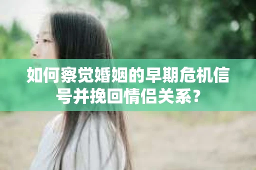 如何察觉婚姻的早期危机信号并挽回情侣关系？