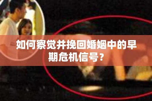 如何察觉并挽回婚姻中的早期危机信号？