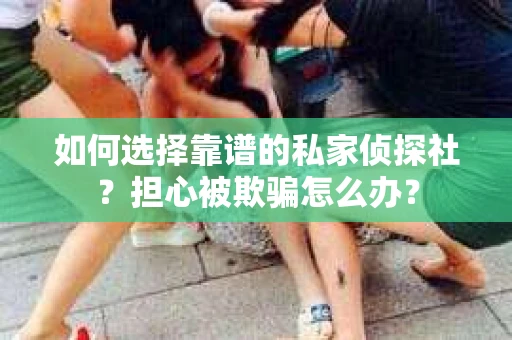 如何选择靠谱的私家侦探社？担心被欺骗怎么办？