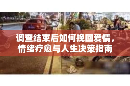 调查结束后如何挽回爱情，情绪疗愈与人生决策指南