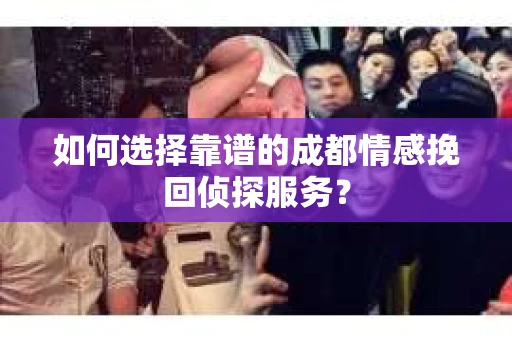 如何选择靠谱的成都情感挽回侦探服务？