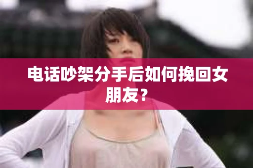 电话吵架分手后如何挽回女朋友？