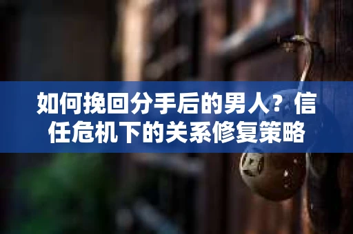 如何挽回分手后的男人？信任危机下的关系修复策略