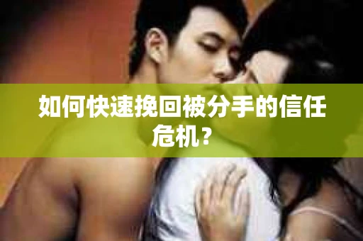 如何快速挽回被分手的信任危机？