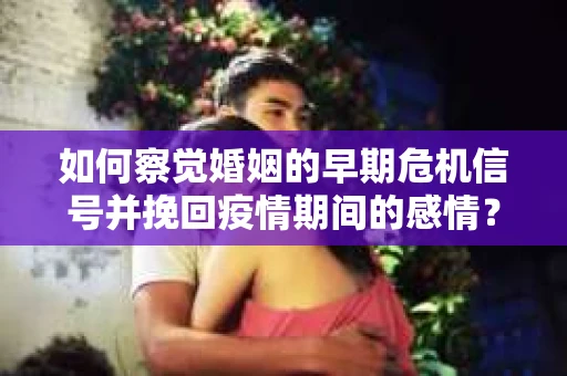 如何察觉婚姻的早期危机信号并挽回疫情期间的感情？