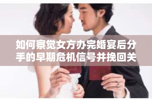 如何察觉女方办完婚宴后分手的早期危机信号并挽回关系？
