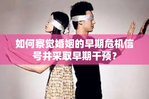 如何察觉婚姻的早期危机信号并采取早期干预？