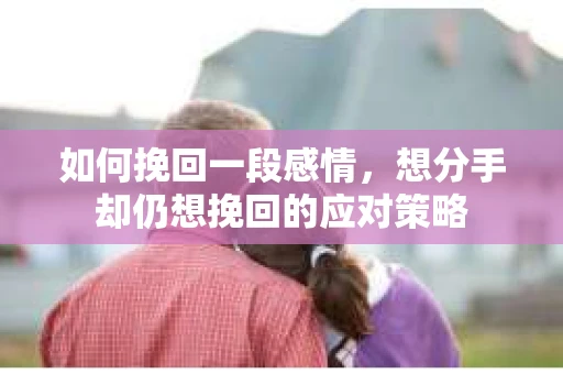 如何挽回一段感情，想分手却仍想挽回的应对策略