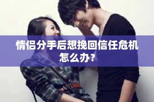 情侣分手后想挽回信任危机怎么办？