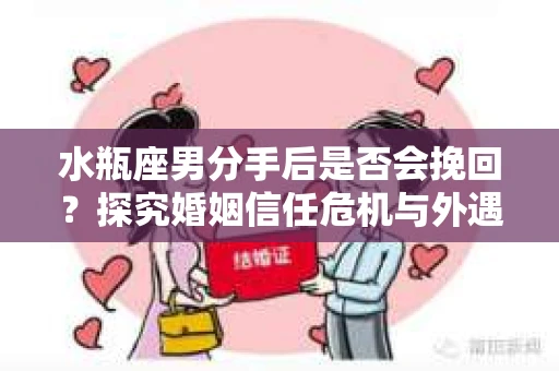 水瓶座男分手后是否会挽回？探究婚姻信任危机与外遇嫌疑的应对策略