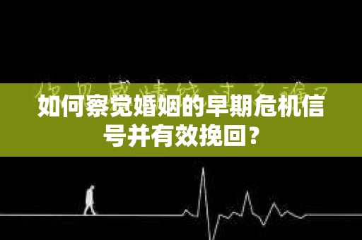 如何察觉婚姻的早期危机信号并有效挽回？