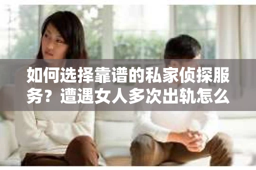 如何选择靠谱的私家侦探服务？遭遇女人多次出轨怎么办？