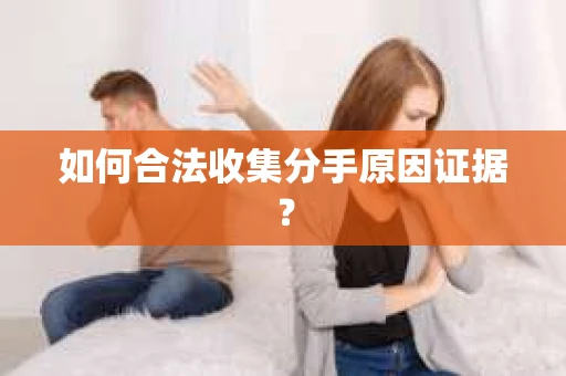 如何合法收集分手原因证据？
