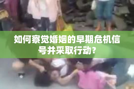 如何察觉婚姻的早期危机信号并采取行动？