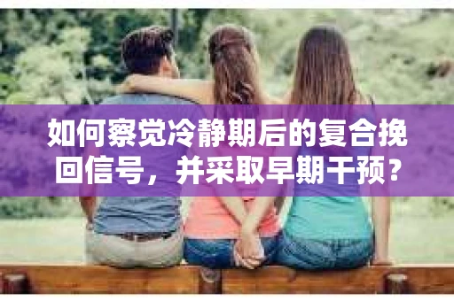 如何察觉冷静期后的复合挽回信号，并采取早期干预？