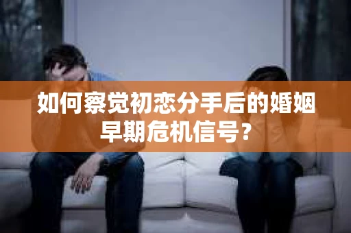 如何察觉初恋分手后的婚姻早期危机信号？