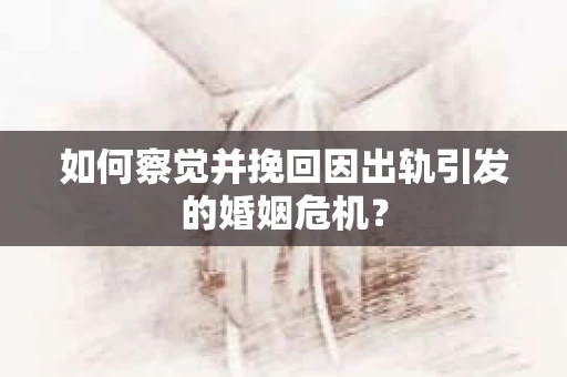 如何察觉并挽回因出轨引发的婚姻危机？