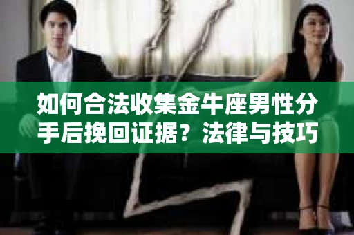 如何合法收集金牛座男性分手后挽回证据？法律与技巧的双重指导
