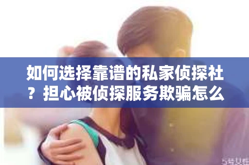 如何选择靠谱的私家侦探社？担心被侦探服务欺骗怎么办？