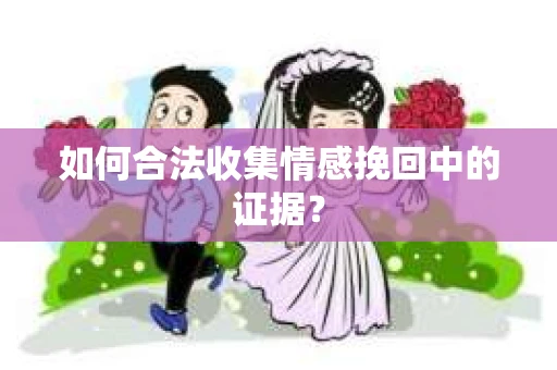 如何合法收集情感挽回中的证据？