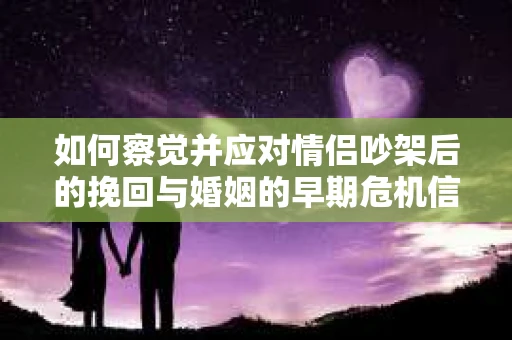 如何察觉并应对情侣吵架后的挽回与婚姻的早期危机信号？