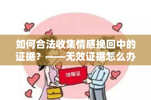 如何合法收集情感挽回中的证据？——无效证据怎么办？
