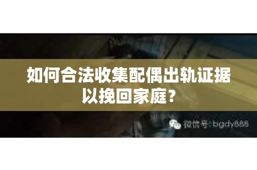 如何合法收集配偶出轨证据以挽回家庭？